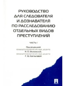 Руководство для следователя и дознавателя по расследованию отдельных видов преступлений. В 2 ч. Ч.1