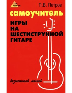 Самоучитель игры на шестиструнной гитаре. Безнотный метод Самоучитель игры на шестиструнной гитаре. Безнотный метод