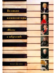 Великие композиторы. Жизнь и творчество