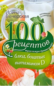 100 рецептов блюд, богатыми витамином Д. Вкусно, полезно, душевно, целебно