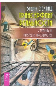 Трансерфинг реальности. Ступень 3. Вперед в прошлое!