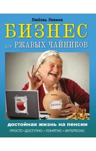 Бизнес для ржавых чайников. Достойная жизнь на пенсии
