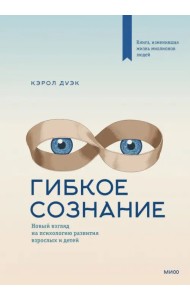 Гибкое сознание. Новый взгляд на психологию развития взрослых и детей