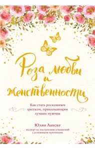 Роза любви и женственности. Как стать роскошным цветком, привлекающим лучших мужчин