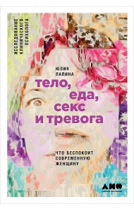 Тело, еда, секс и тревога. Что беспокоит современную женщину. Исследование клинического психолога