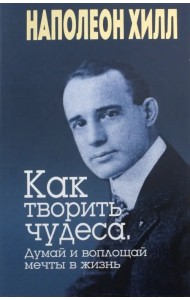 Как творить чудеса. Думай и воплощай мечты в жизнь