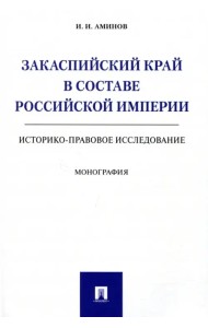 Закаспийский край в составе Российской империи (историко-правовое исследование)
