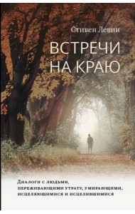 Встречи на краю. Диалоги с людьми, переживающими утрату, умирающими, исцеляющимися и исцелившимися