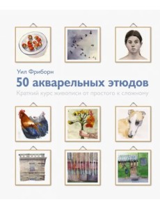 50 акварельных этюдов. Краткий курс живописи от простого к сложному