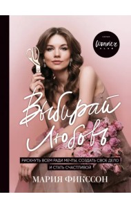 Выбирай любовь. Рискнуть всем ради мечты, создать свое дело и стать счастливой