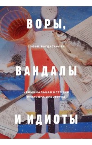Воры, вандалы и идиоты. Криминальная история русского искусства