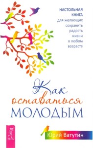 Как оставаться молодым. Настольная книга для желающих сохранить радость жизни в любом возрасте