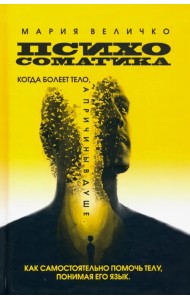 Психосоматика, когда болеет тело, а причины в душе. Как самостоятельно помочь телу, понимая его язык