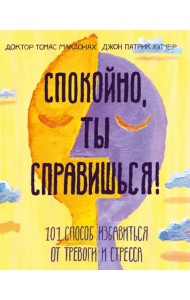 Спокойно, ты справишься! 101 способ избавиться от тревоги и стресса