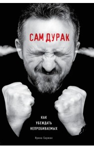 Сам дурак. Как убеждать непробиваемых