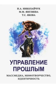 Управление прошлым. Массмедиа, мифотворчество, идентичность