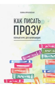 Как писать прозу. Полный курс для начинающих