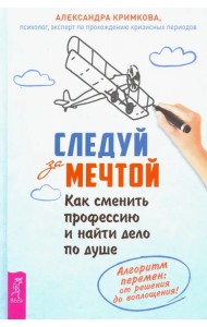 Следуй за мечтой. Как сменить профессию и найти дело по душе. Алгоритм перемен