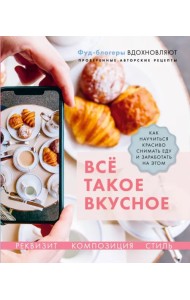 Всё такое вкусное. Как научиться красиво снимать еду и заработать на этом