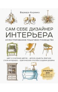 Сам себе дизайнер интерьера. Иллюстрированное пошаговое руководство