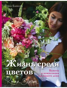 Жизнь среди цветов. Букеты и композиции для вашего дома