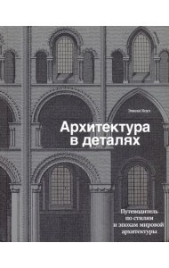 Архитектура в деталях. Путеводитель по стилям и эпохам мировой архитектуры