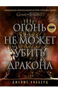 Огонь не может убить дракона. Официальная нерасказанная история создания сериала «Игра престолов»
