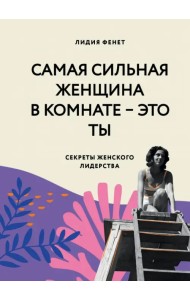Самая сильная женщина в комнате — это ты. Секреты женского лидерства