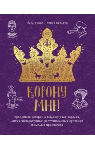 Корону мне! Правдивые истории о выдающихся королях, невероятных императрицах