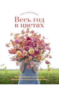 Весь год в цветах. Как выращивать и составлять великолепные букеты в любой сезон