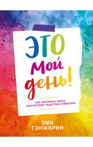 Это мой день! Как наполнить жизнь творчеством, радостью и смыслом