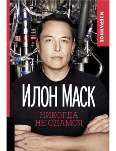 Илон Маск. Никогда не сдамся. Избранное