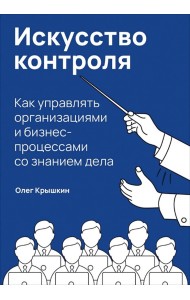 Искусство контроля. Как управлять организациями и бизнес-процессами со знанием дела