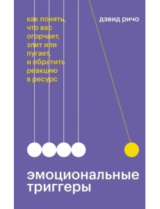 Эмоциональные триггеры. Как понять, что вас огорчает, злит или пугает, и обратить реакцию в ресурс