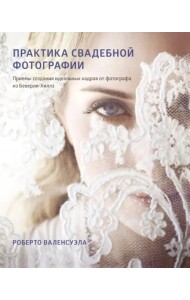 Практика свадебной фотографии. Приемы создания идеальных кадров от фотографа из Беверли-Хиллз