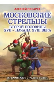 Московские стрельцы второй половины XVII – начала XVIII в. «Из самопалов стрелять ловки»