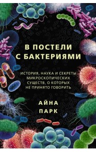 В постели с бактериями. История, наука и секреты микроскопических существ