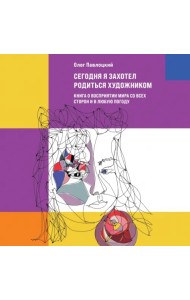 Сегодня я захотел родиться художником. Книга о восприятии мира со всех сторон и в любую погоду