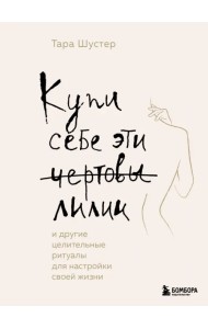 Купи себе эти чертовы лилии. И другие целительные ритуалы для настройки своей жизни