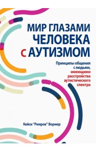 Мир глазами человека с аутизмом. Принципы общения с людьми, имеющими расстройства аутистического спектра