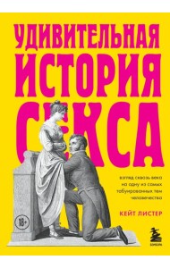 Удивительная история секса. Взгляд сквозь века на одну из самых табуированных тем человечества