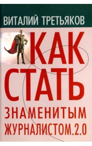 Как стать знаменитым журналистом. 2.0. Курс лекций по теории и практике современной журналистике