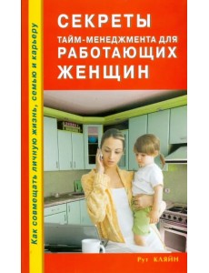 Секреты тайм-менеджмента для работающих женщин. Как совмещать личную жизнь, семью и карьеру