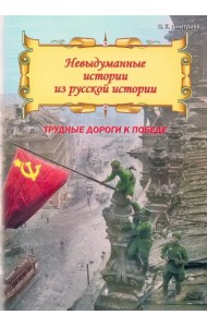 Невыдуманные истории из русской истории. Трудные дороги к победе