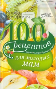 100 рецептов для молодых мам. Вкусно, полезно, душевно, целебно