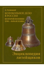 Колокольно-литейное дело в России во второй половине XVIII - начале XX века. Энциклопедия литейщиков