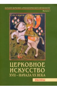 Церковное искусство XVII - начала ХХ века. Иконы. Каталог Церковно-археологического музея. Выпуск 1