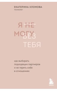 Я не могу без тебя. Как выбирать подходящих партнеров и не терять себя в отношениях