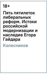 Пять пятилеток либеральных реформ. Истоки российской модернизации и наследие Егора Гайдара