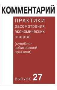 Комментарий практики рассмотрения экономических споров (судебно-арбитражной практики). Выпуск 27